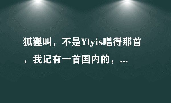狐狸叫，不是Ylyis唱得那首，我记有一首国内的，听起来很怪，歌词有一段是“额～ 咦～ 额咦 额