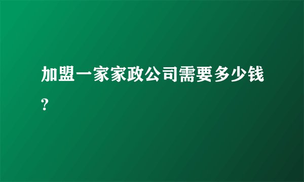 加盟一家家政公司需要多少钱?