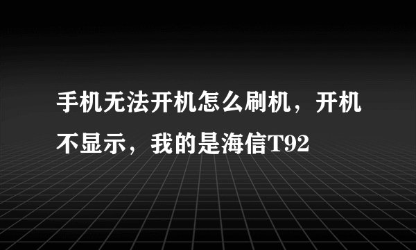 手机无法开机怎么刷机，开机不显示，我的是海信T92