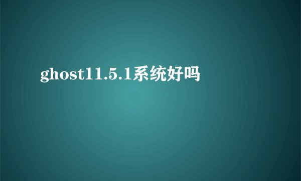 ghost11.5.1系统好吗