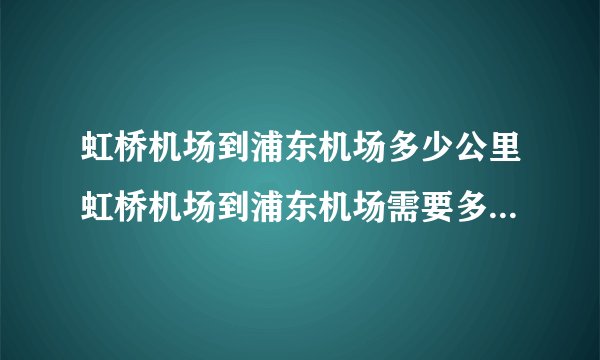 虹桥机场到浦东机场多少公里虹桥机场到浦东机场需要多长的时间