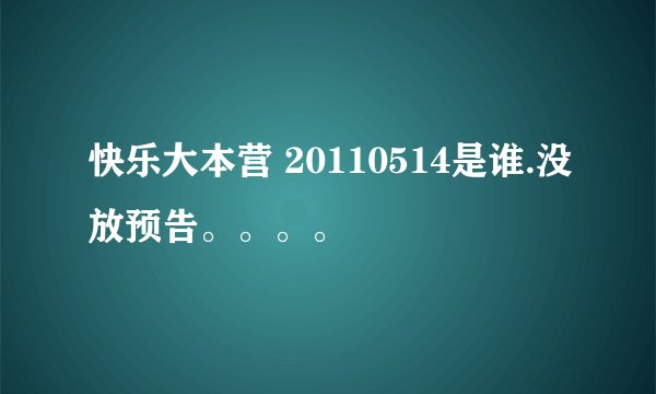快乐大本营 20110514是谁.没放预告。。。。