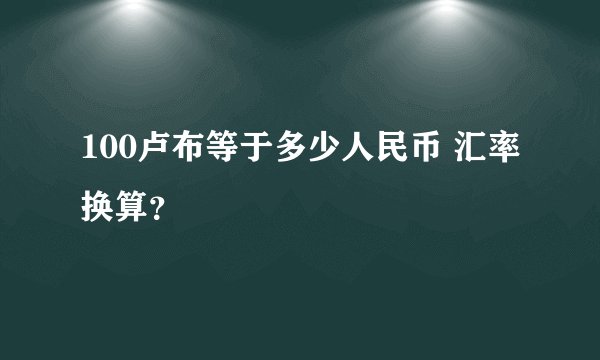 100卢布等于多少人民币 汇率换算？