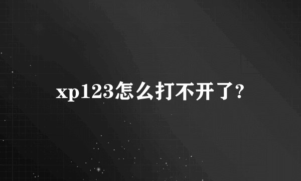 xp123怎么打不开了?