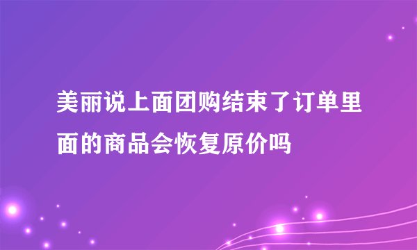 美丽说上面团购结束了订单里面的商品会恢复原价吗