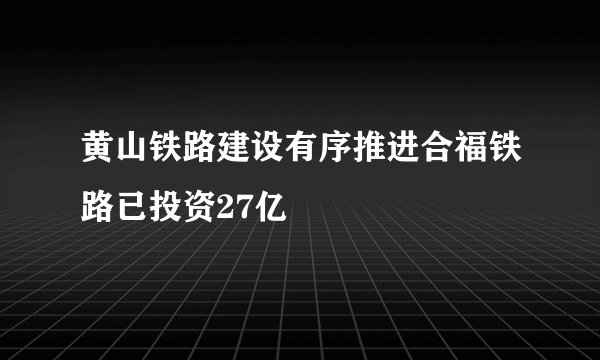 黄山铁路建设有序推进合福铁路已投资27亿