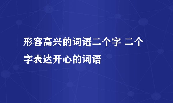形容高兴的词语二个字 二个字表达开心的词语