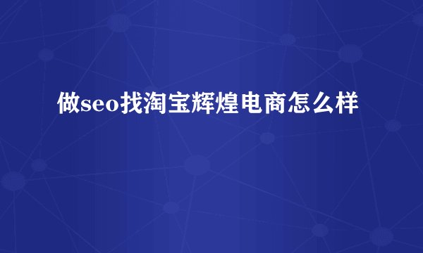 做seo找淘宝辉煌电商怎么样