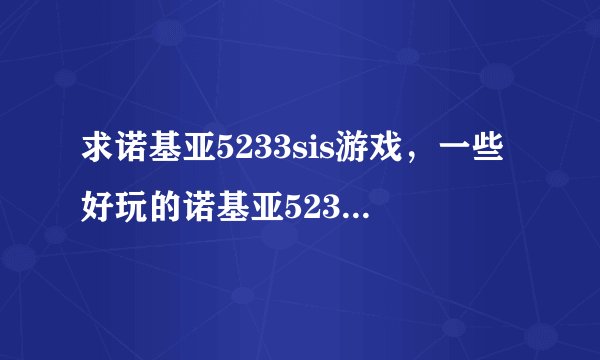 求诺基亚5233sis游戏，一些好玩的诺基亚5233完全免费游戏。。。