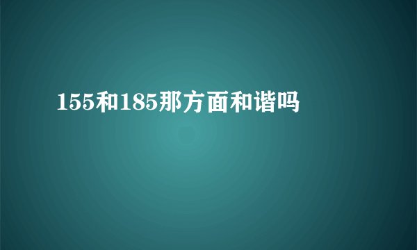 155和185那方面和谐吗
