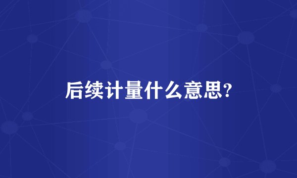 后续计量什么意思?