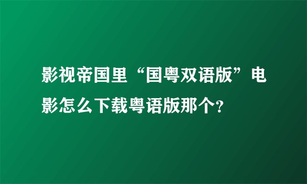 影视帝国里“国粤双语版”电影怎么下载粤语版那个？