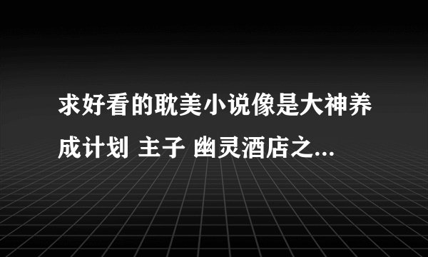 求好看的耽美小说像是大神养成计划 主子 幽灵酒店之类的.........希望都是自己真正看过的不要复制