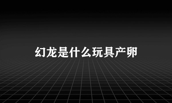 幻龙是什么玩具产卵