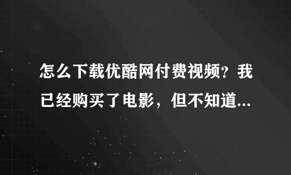 怎么下载优酷网付费视频？我已经购买了电影，但不知道怎么下载。客户端不能下载。