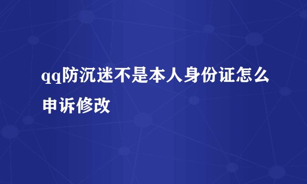 qq防沉迷不是本人身份证怎么申诉修改
