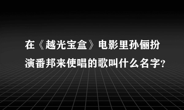 在《越光宝盒》电影里孙俪扮演番邦来使唱的歌叫什么名字？