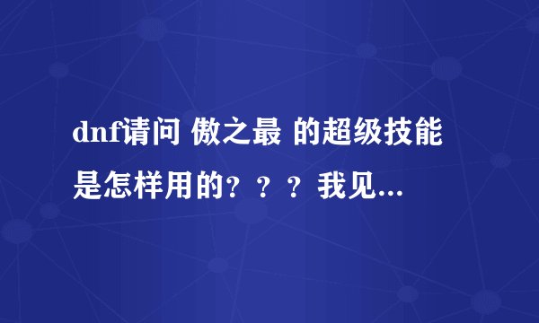 dnf请问 傲之最 的超级技能是怎样用的？？？我见到一个大枪可以使用弹药的技能，他也是用傲之最，