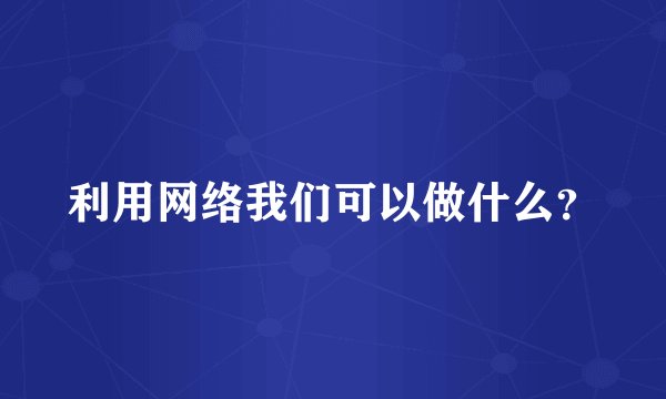 利用网络我们可以做什么？