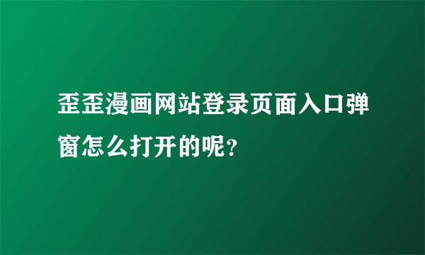 歪歪漫画网站登录页面入口弹窗怎么打开的呢？