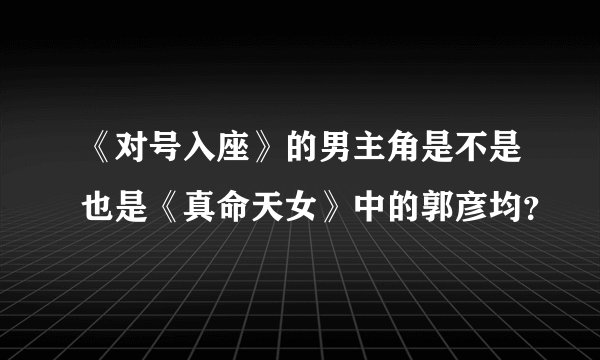 《对号入座》的男主角是不是也是《真命天女》中的郭彦均？