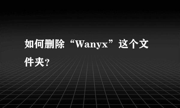 如何删除“Wanyx”这个文件夹？