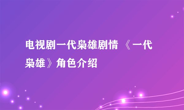 电视剧一代枭雄剧情 《一代枭雄》角色介绍