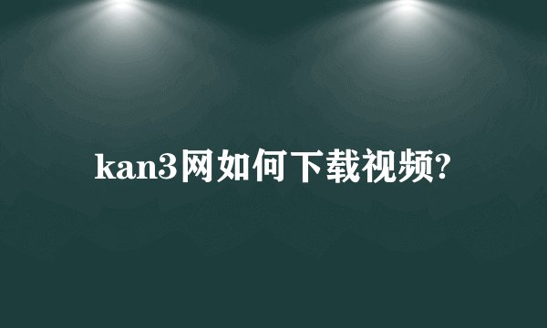 kan3网如何下载视频?