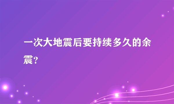 一次大地震后要持续多久的余震？