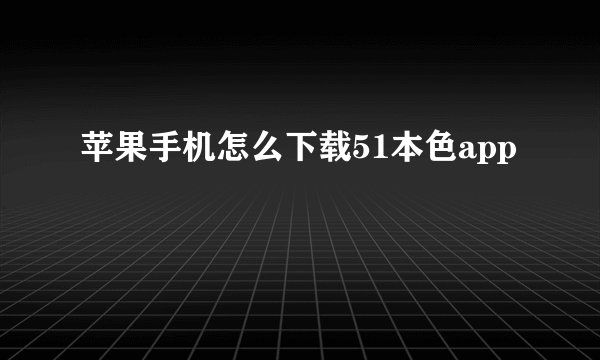 苹果手机怎么下载51本色app