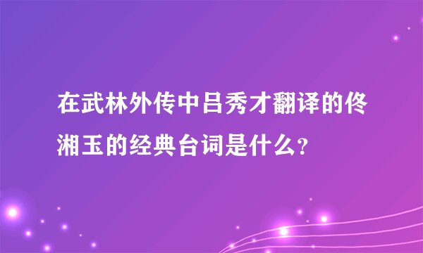 在武林外传中吕秀才翻译的佟湘玉的经典台词是什么？