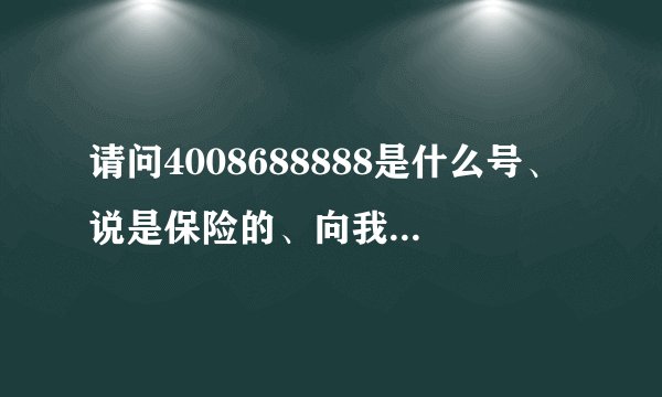 请问4008688888是什么号、说是保险的、向我要姓名和生日、我都说了、、应该没有事吧、请明白的讲