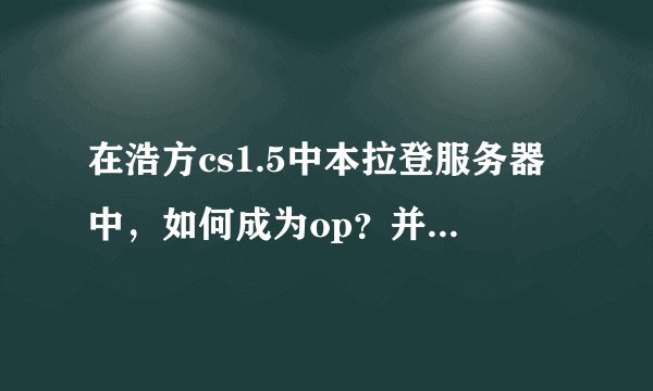 在浩方cs1.5中本拉登服务器中，如何成为op？并且可以踢人，还可以加血，也可以刷新游戏，请前辈给予回答。