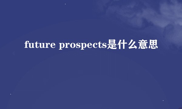 future prospects是什么意思