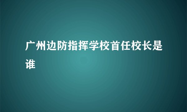 广州边防指挥学校首任校长是谁