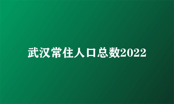武汉常住人口总数2022