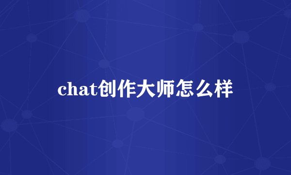 chat创作大师怎么样