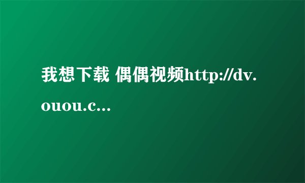 我想下载 偶偶视频http://dv.ouou.com/中的视频,但我下不下来