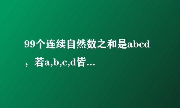 99个连续自然数之和是abcd，若a,b,c,d皆为质数，则a+b+c+d的最小值等于多少？