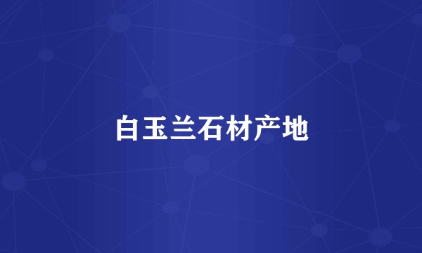 白玉兰石材产地