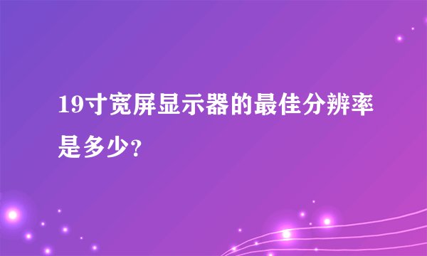19寸宽屏显示器的最佳分辨率是多少？