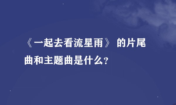 《一起去看流星雨》 的片尾曲和主题曲是什么？