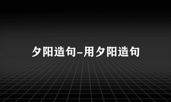 夕阳造句-用夕阳造句