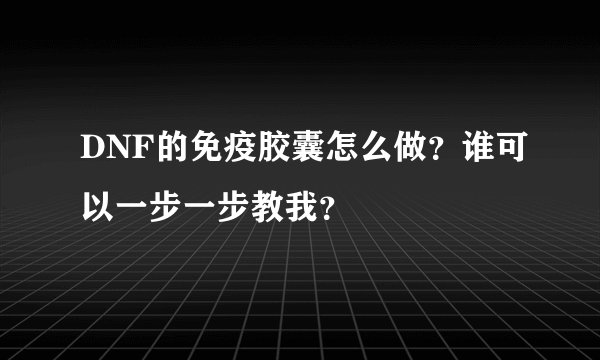 DNF的免疫胶囊怎么做？谁可以一步一步教我？