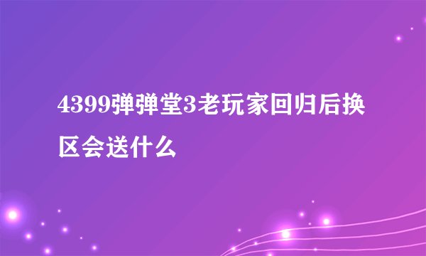 4399弹弹堂3老玩家回归后换区会送什么