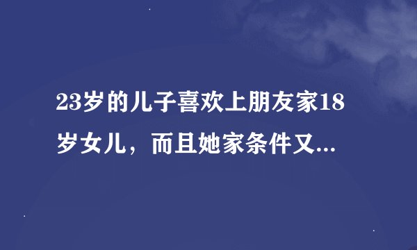23岁的儿子喜欢上朋友家18岁女儿，而且她家条件又比我家好几倍，现在儿子不愿和别的女孩相处，该咋阻