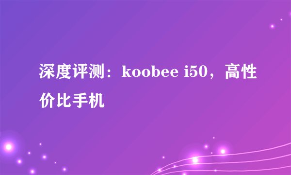 深度评测：koobee i50，高性价比手机