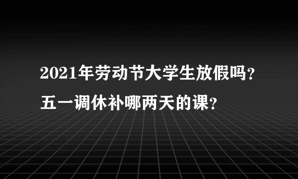 2021年劳动节大学生放假吗？五一调休补哪两天的课？
