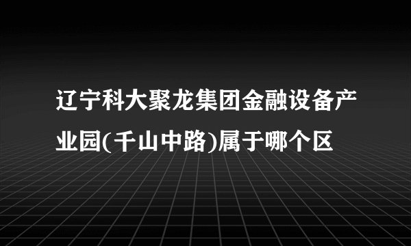 辽宁科大聚龙集团金融设备产业园(千山中路)属于哪个区