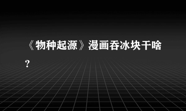 《物种起源》漫画吞冰块干啥?